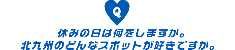 休みの日は何をしますか。北九州のどんなスポットが好きですか。