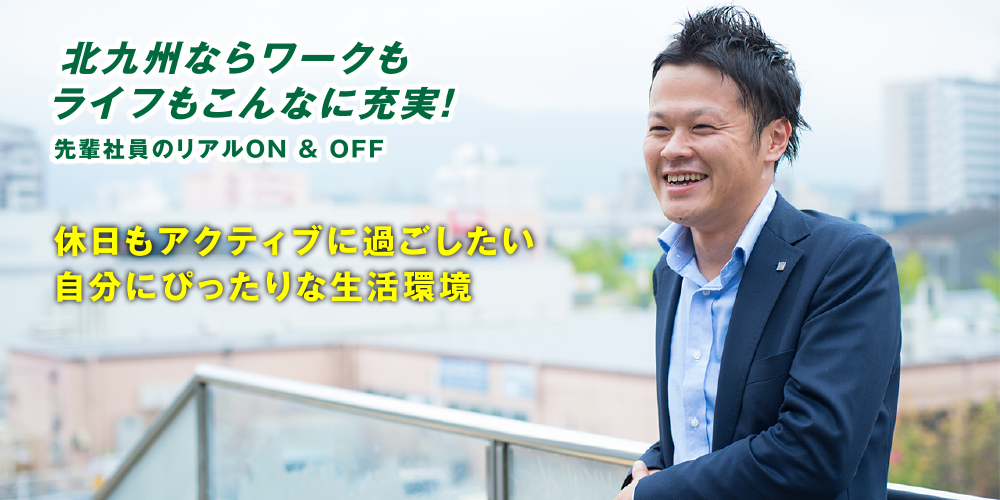 北九州ならワークもライフもこんなに充実！
先輩社員のリアルON & OFF
休日もアクティブに過ごしたい自分にぴったりな生活環境