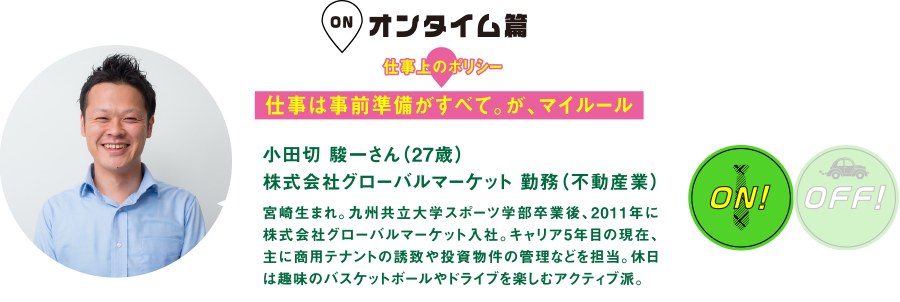 オンタイム篇
仕事上のポリシー
仕事は事前準備がすべて。が、マイルール