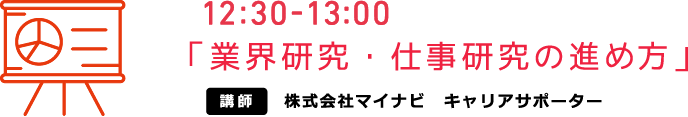 12:30-13:00 「業界研究・仕事研究の進め方」 講師 株式会社マイナビ　キャリアサポーター