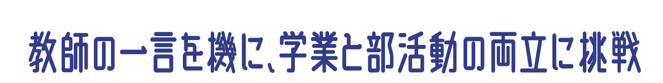 教師の一言を機に、学業と部活動の両立に挑戦