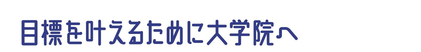 目標を叶えるために大学院へ