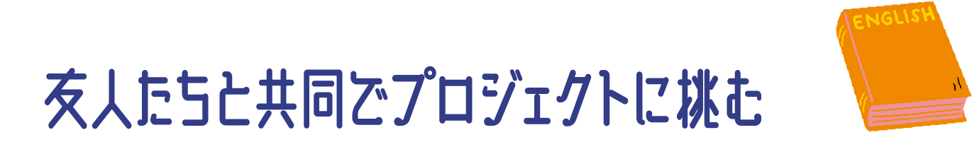 友人たちと共同でプロジェクトに挑む