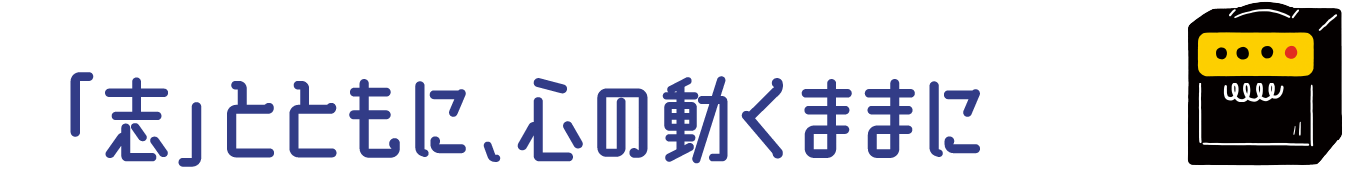 「志」とともに、心の動くままに