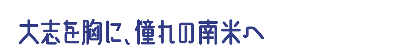 大志を胸に、憧れの南米へ