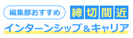 編集部おすすめ-締切間近-インターンシップ＆キャリア