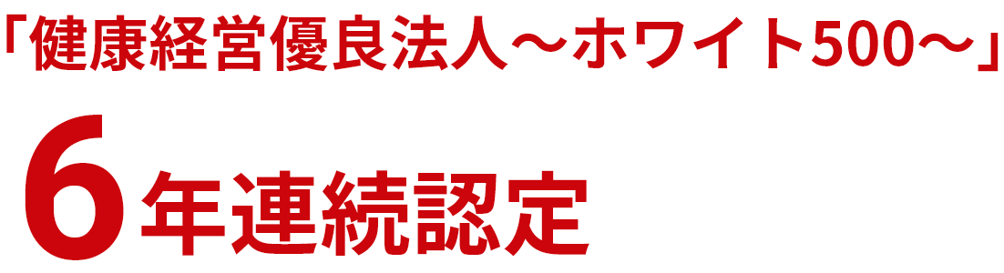 「健康経営優良法人~ホワイト500~」6年連続認定