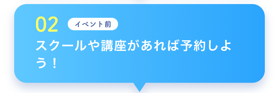 02 イベント前 スクールや講座があれば予約しよう！