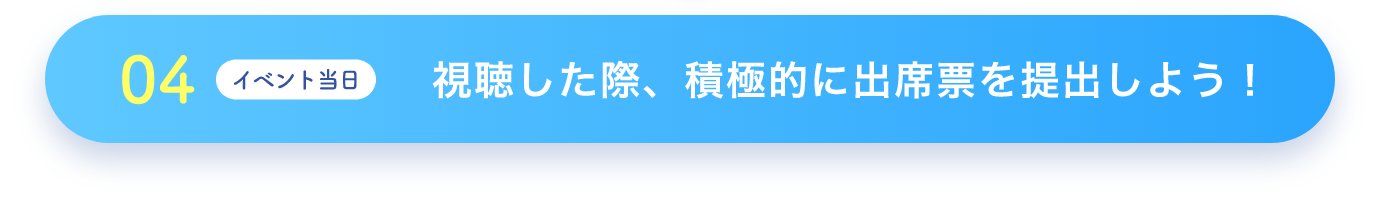 04 イベント当日 視聴した際、積極的に出席票を提出しよう！