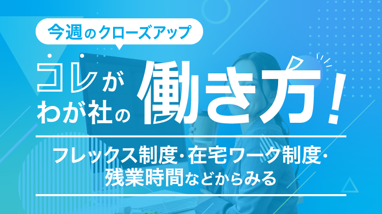 これが我が社の働き方！～フレックス制度、在宅ワーク制度、残業時間などからみる～