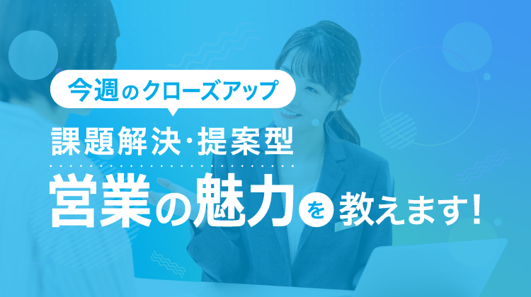 課題解決・提案型営業の魅力を教えます！