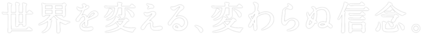 世界を変える、変わらぬ信念。