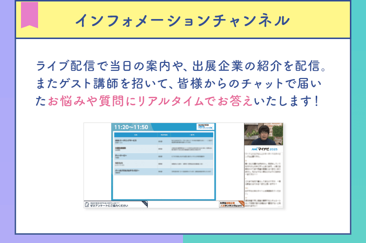 【インフォメーションチャンネル】ライブ配信で当日の案内や、出展企業の紹介を配信。またゲスト講師を招いて、皆様からのチャットで届いたお悩みや質問にリアルタイムでお答えいたします！