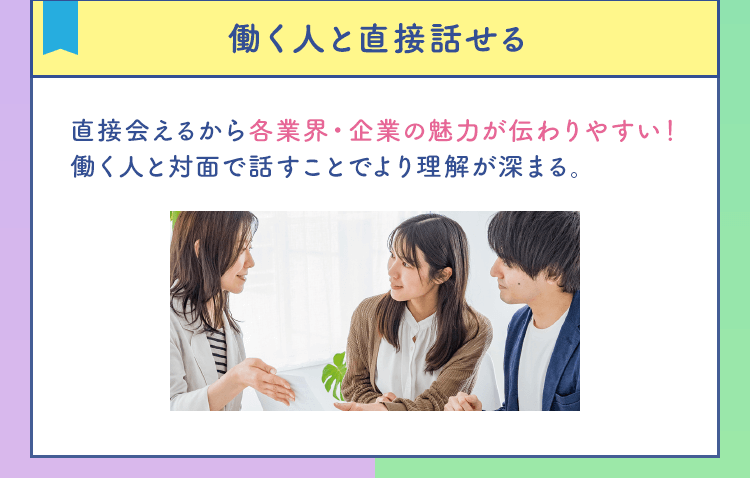 【働く人と直接話せる】直接会えるから各業界・企業の魅力が伝わりやすい！働く人と対面で話すことでより理解が深まる。
