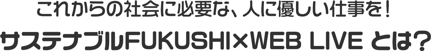 これからの社会に必要な、人に優しい仕事を！サステナブルFUKUSHI×WEB LIVE とは？