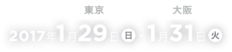 東京 2017年1月29日(日) 大阪 1月31日(火)