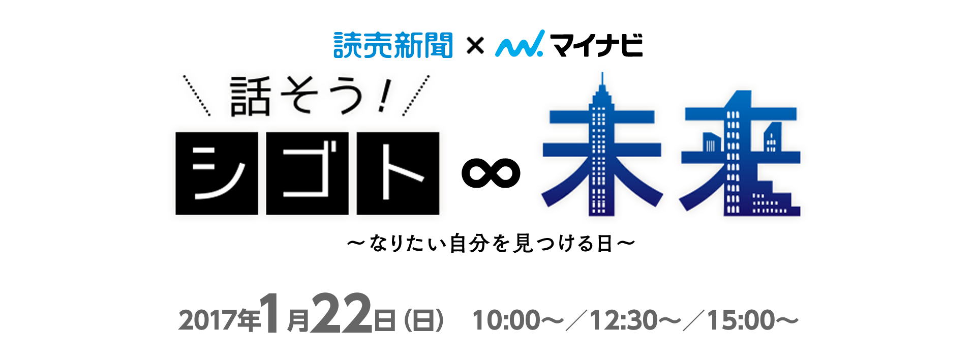 読売新聞社×マイナビ　話そう！シゴト∞未来～なりたい自分を見つける日～
2017年1月22日（日） 10:00～／12:30～／15:00～