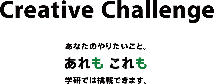 Creative Challenge あなたのやりたいこと。あれも これも 学研では挑戦できます。