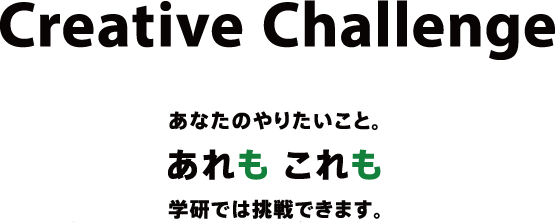 Creative Challenge あなたのやりたいこと。あれも これも 学研では挑戦できます。