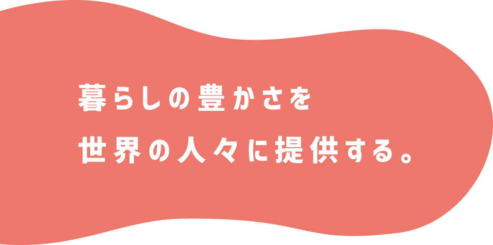 暮らしの豊かさを世界の人々に提供する。