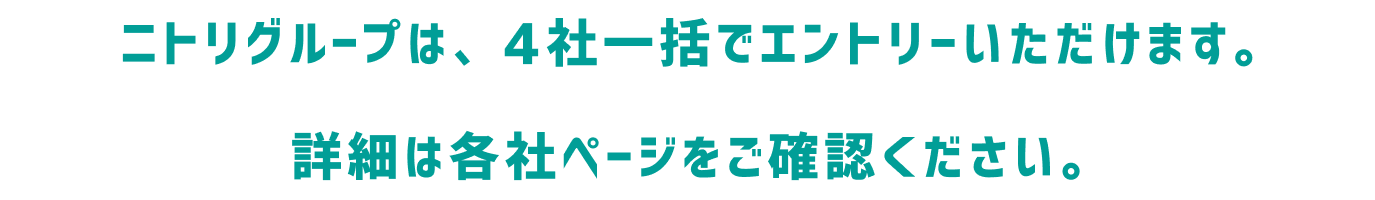 ニトリグループは、4社一括でエントリーいただけます。詳細は各社ページをご確認ください。