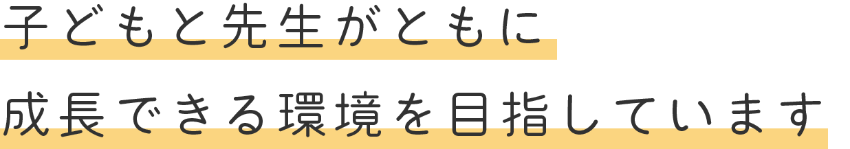 子どもと先生がともに 成長できる環境を目指しています
