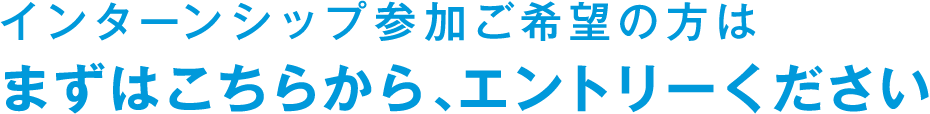 インターンシップ参加ご希望の方はまずはこちらから、エントリーください