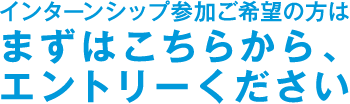 インターンシップ参加ご希望の方はまずはこちらから、エントリーください