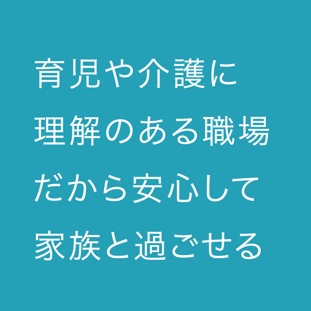 育児や介護に理解のある職場だから安心して家族と過ごせる