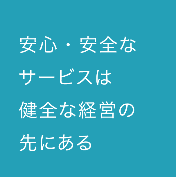 安心・安全なサービスは健全な経営の先にある