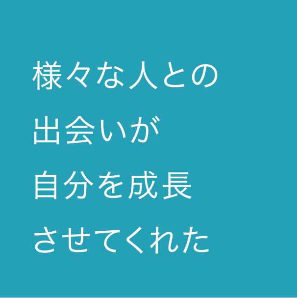 様々な人との出会いが自分を成長させてくれた