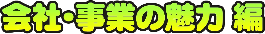会社・事業の魅力 編