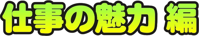 仕事の魅力 編