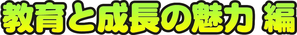 教育と成長の魅力 編