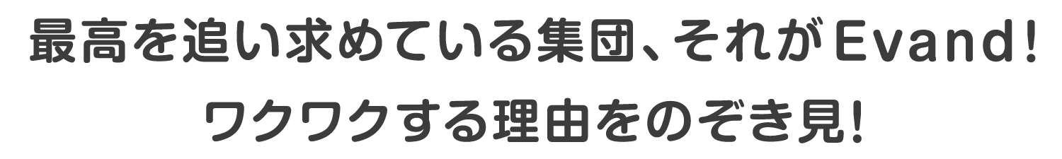 最高を追い求めている集団、それがEvand！ワクワクする理由をのぞき見！