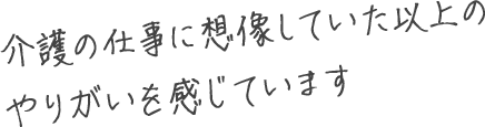 介護の仕事に想像していた以上のやりがいを感じています