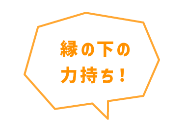 縁の下の力持ち！