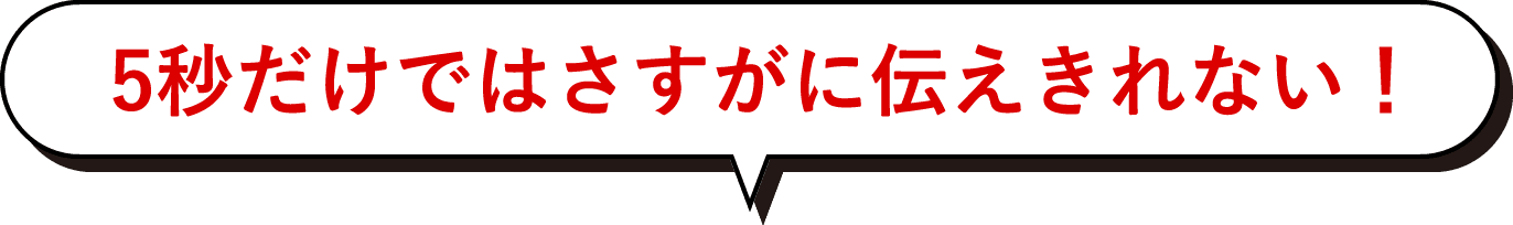 5秒だけではさすがに伝えきれない！