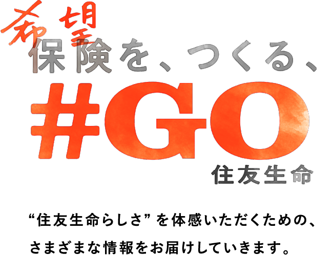 希望保険を、つくる、＃GO住友生命住友生命らしさを体感いただくための、さまざまな情報をお届けしていきます。