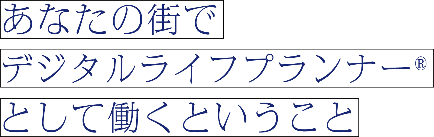 あなたの街でデジタルライフプランナーとして働くということ