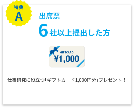 特典A 出席票6社以上提出した方 仕事研究に役立つ「ギフトカード1,000円分」プレゼント！