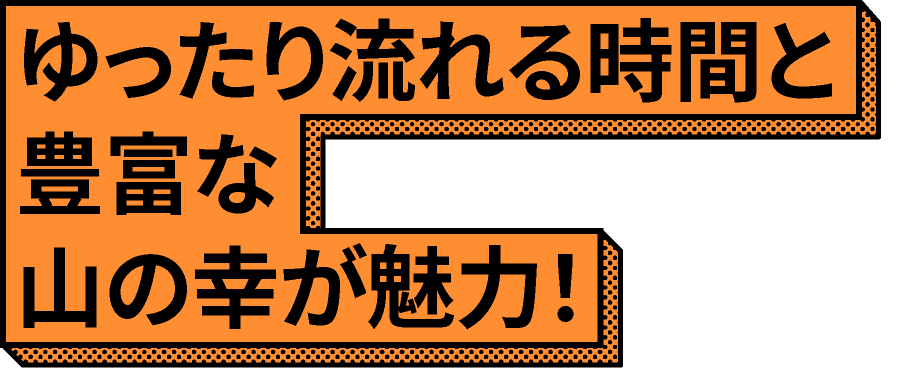 ゆったり流れる時間と、豊富な山の幸が魅力！