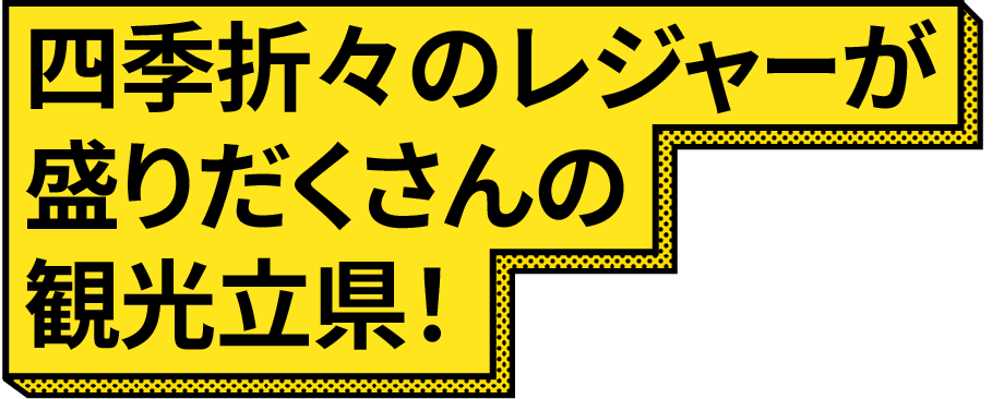 四季折々のレジャーが盛りだくさんの観光立県！