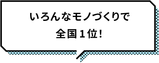 いろんなモノづくりで全国1位!