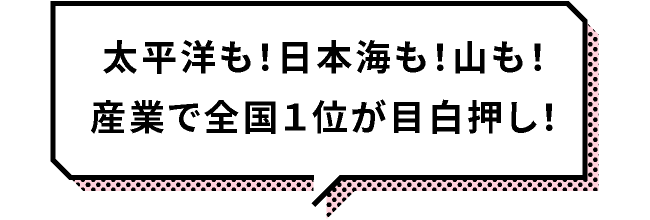 太平洋も！日本海も！山も！産業で全国１位が目白押し！