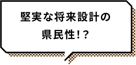 堅実な将来設計の県民性!?