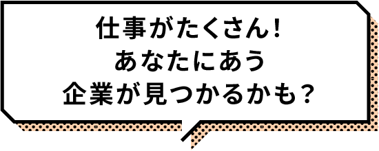 仕事がたくさん！あなたにあう企業が見つかるかも？