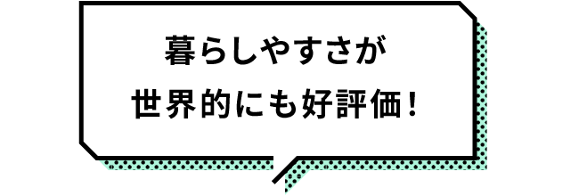 暮らしやすさが世界的にも評価！
