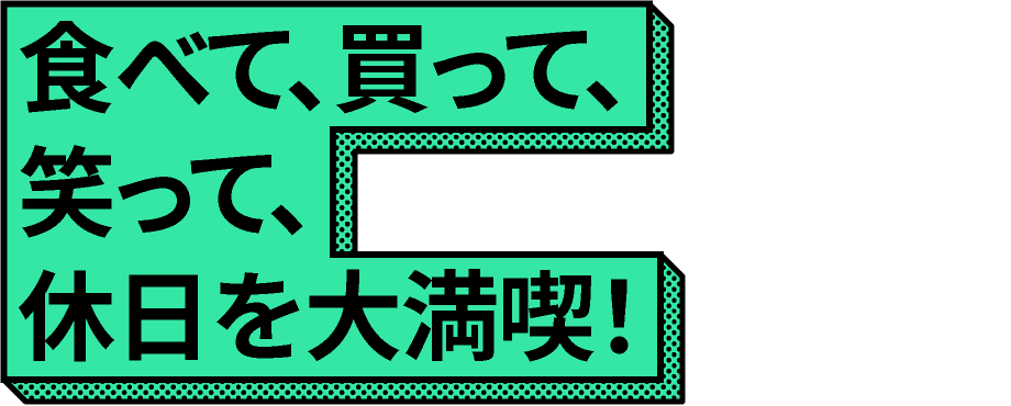 食べて、買って、笑って、休日を大満喫!