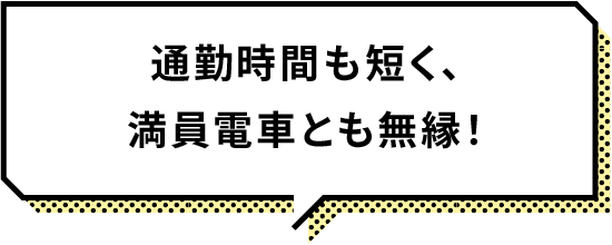 通勤時間も短く、満員電車とも無縁！